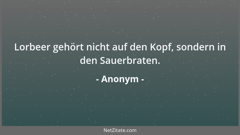 Anonym - Lorbeer gehört nicht auf den Kopf, sondern in den Sauerbraten....