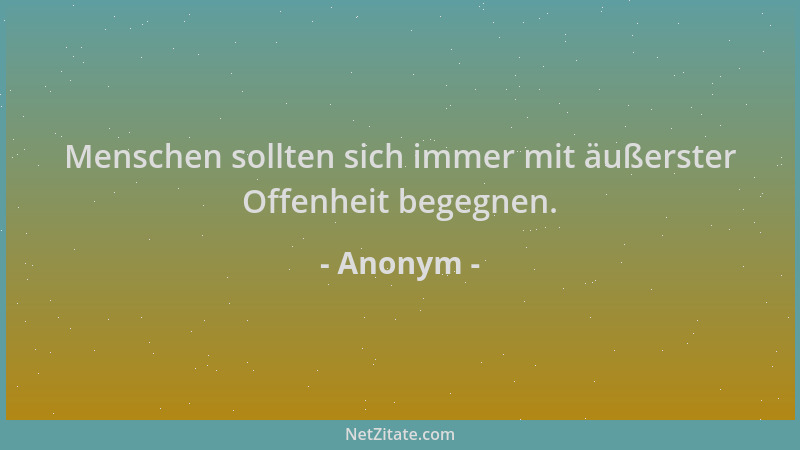 Anonym - Menschen sollten sich immer mit äußerster Offenheit begegnen....
