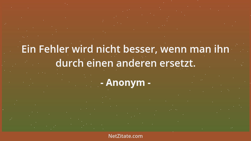 Anonym - Ein Fehler wird nicht besser, wenn man ihn durch einen anderen ersetzt....