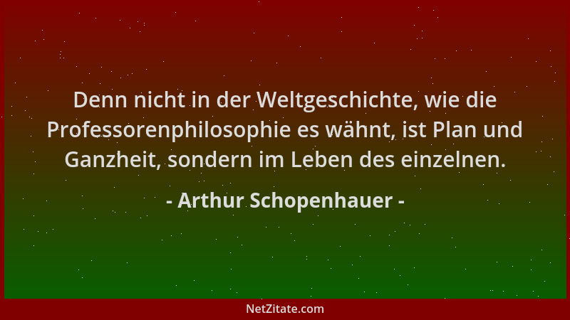 Arthur Schopenhauer - Denn nicht in der Weltgeschichte, wie die Professorenphilosophie es wähnt, ist Plan und Ganzheit, son...