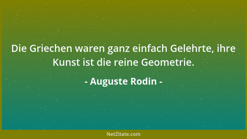 Auguste Rodin - Die Griechen waren ganz einfach Gelehrte, ihre Kunst ist die reine Geometrie....