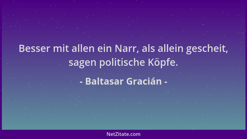 Baltasar Gracián - Besser mit allen ein Narr, als allein gescheit, sagen politische Köpfe....