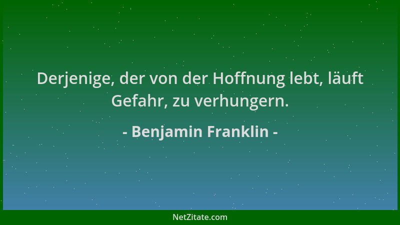 Benjamin Franklin - Derjenige, der von der Hoffnung lebt, läuft Gefahr, zu verhungern....