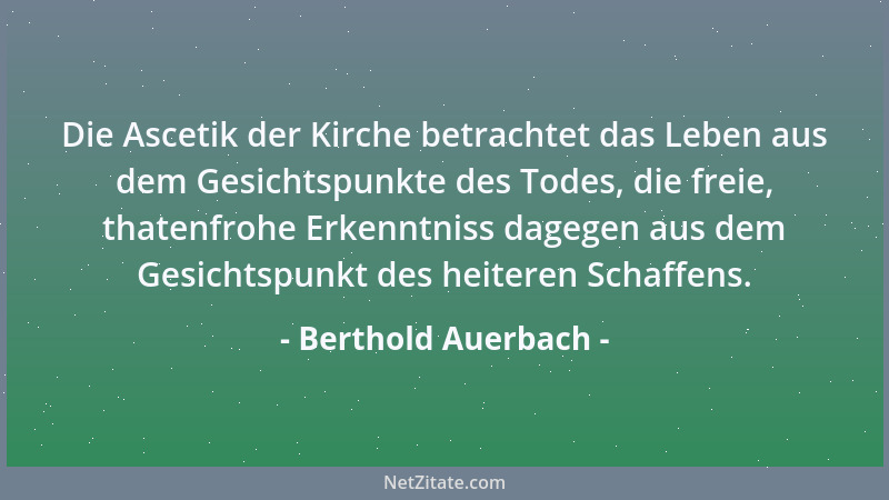 Berthold Auerbach - Die Ascetik der Kirche betrachtet das Leben aus dem Gesichtspunkte des Todes, die freie, thatenfrohe Er...
