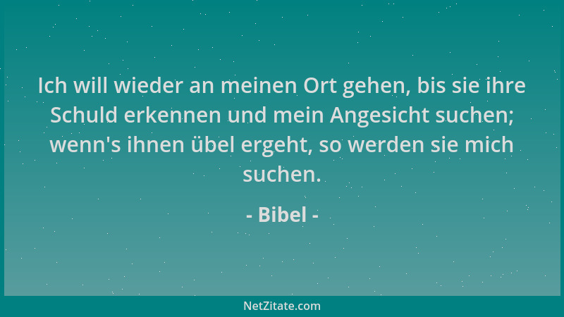 Bibel - Ich will wieder an meinen Ort gehen, bis sie ihre Schuld erkennen und mein Angesicht suchen; wenn 's ihnen übel erge...