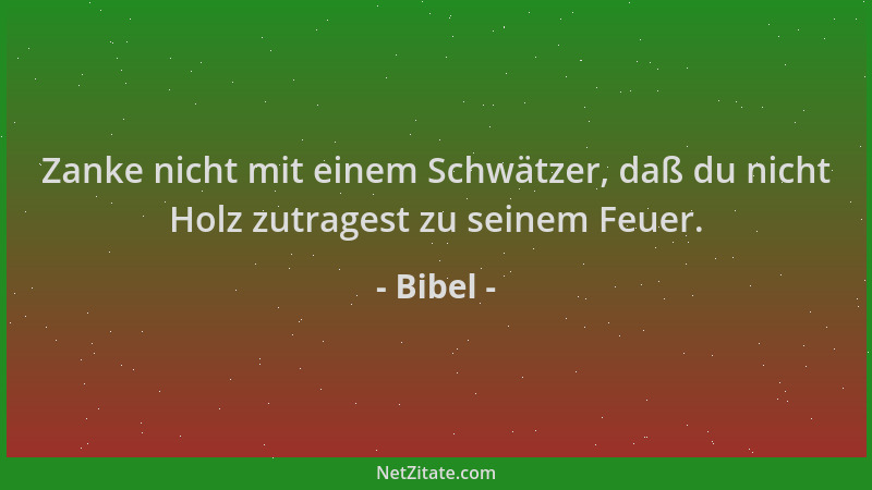Bibel - Zanke nicht mit einem Schwätzer, daß du nicht Holz zutragest zu seinem Feuer....