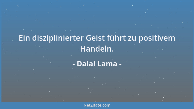 Dalai Lama - Ein disziplinierter Geist führt zu positivem Handeln....