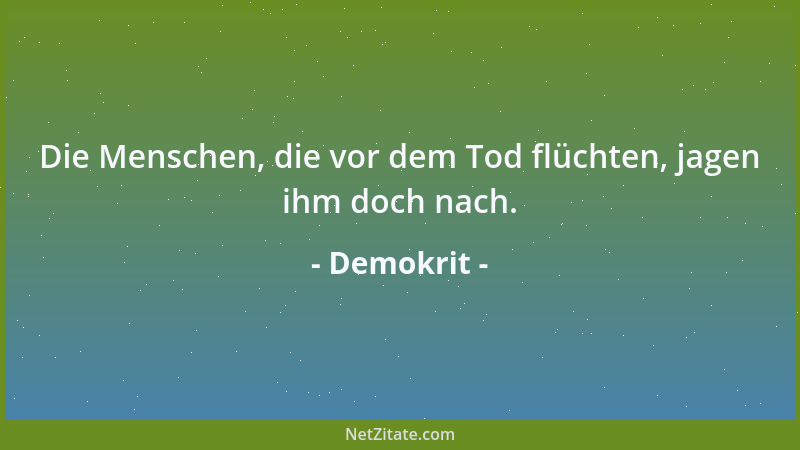 Demokrit - Die Menschen, die vor dem Tod flüchten, jagen ihm doch nach....