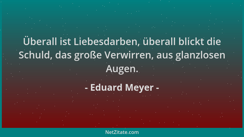 Eduard Meyer - Überall ist Liebesdarben, überall blickt die Schuld, das große Verwirren, aus glanzlosen Augen....