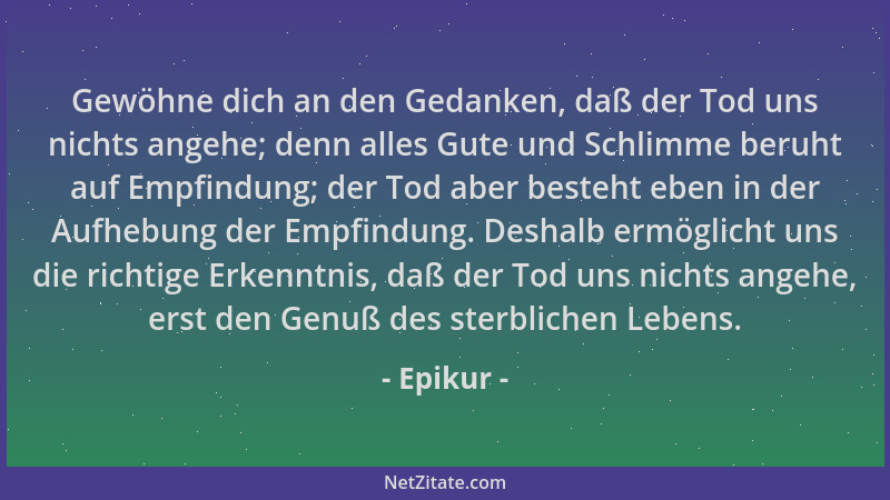 Epikur - Gewöhne dich an den Gedanken, daß der Tod uns nichts angehe; denn alles Gute und Schlimme beruht auf Empfindung; d...