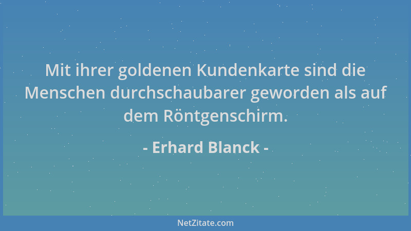 Erhard Blanck - Mit ihrer goldenen Kundenkarte sind die Menschen durchschaubarer geworden als auf dem Röntgenschirm....