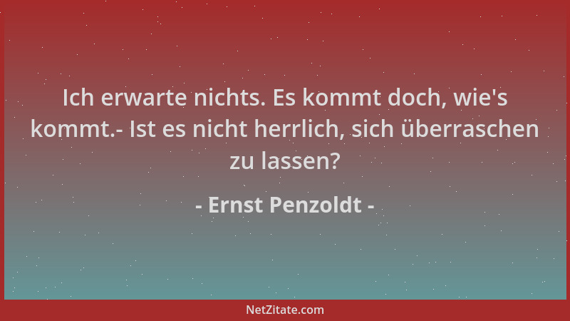 Ernst Penzoldt - Ich erwarte nichts. Es kommt doch, wie 's kommt.- Ist es nicht herrlich, sich überraschen zu lassen?...
