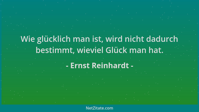 Ernst Reinhardt - Wie glücklich man ist, wird nicht dadurch bestimmt, wieviel Glück man hat....