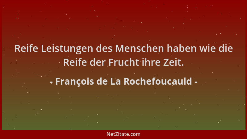 François de La Rochefoucauld - Reife Leistungen des Menschen haben wie die Reife der Frucht ihre Zeit....