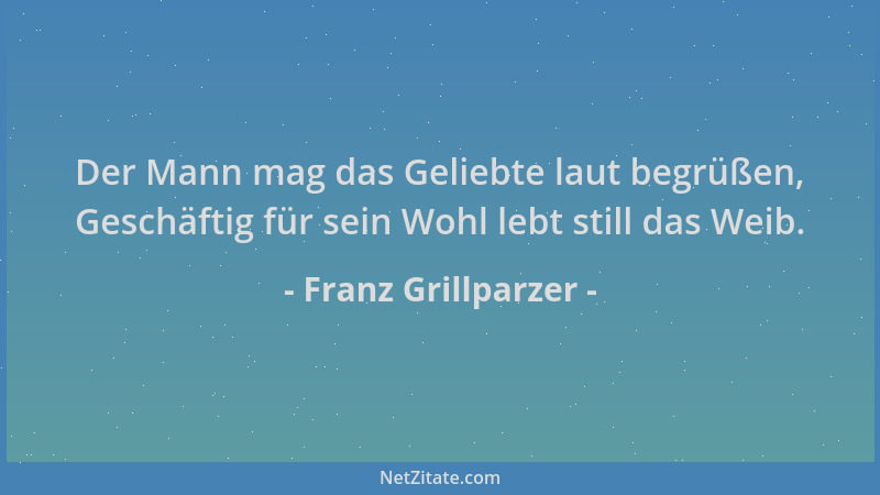 Franz Grillparzer - Der Mann mag das Geliebte laut begrüßen, Geschäftig für sein Wohl lebt still das Weib....