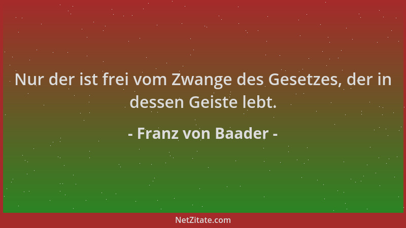 Franz von Baader - Nur der ist frei vom Zwange des Gesetzes, der in dessen Geiste lebt....