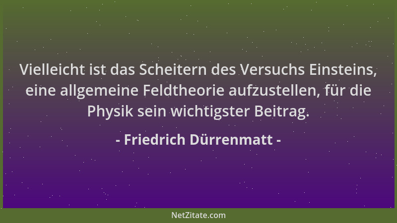 Friedrich Dürrenmatt - Vielleicht ist das Scheitern des Versuchs Einsteins, eine allgemeine Feldtheorie aufzustellen, für d...