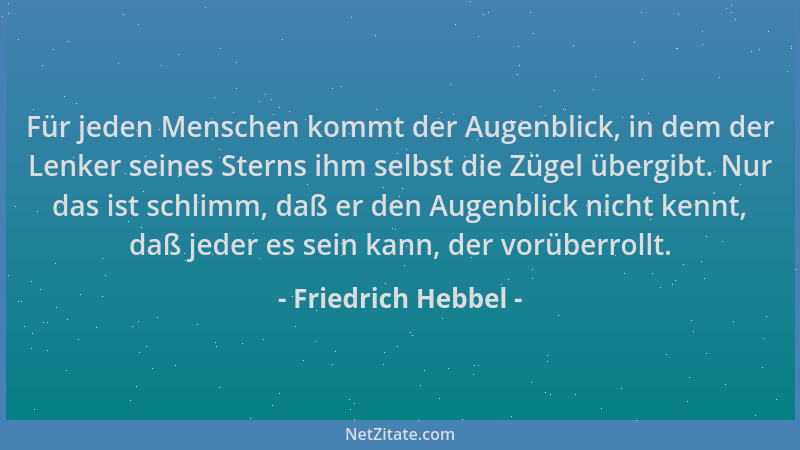 Friedrich Hebbel - Für jeden Menschen kommt der Augenblick, in dem der Lenker seines Sterns ihm selbst die Zügel übergibt....