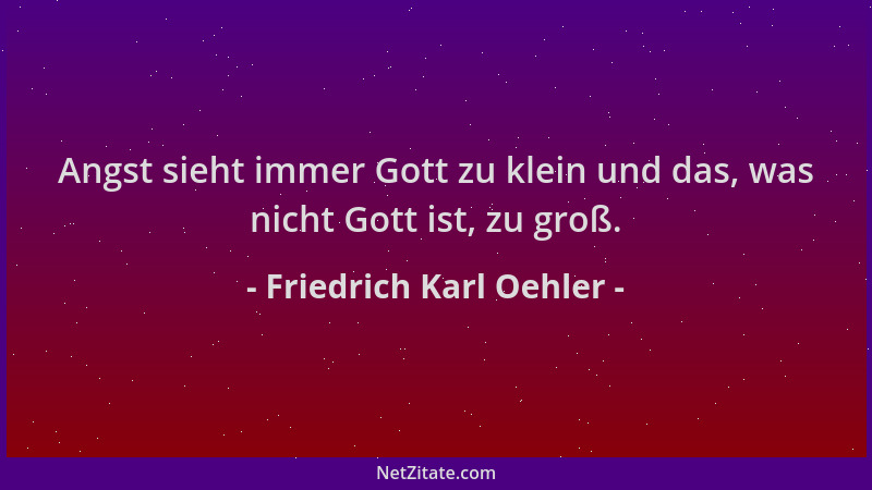 Friedrich Karl Oehler - Angst sieht immer Gott zu klein und das, was nicht Gott ist, zu groß....