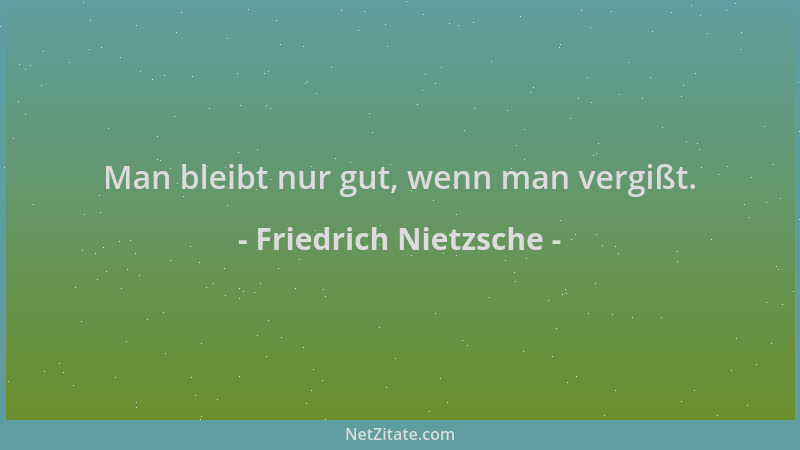 Friedrich Nietzsche - Man bleibt nur gut, wenn man vergißt....