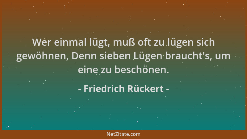 Friedrich Rückert - Wer einmal lügt, muß oft zu lügen sich gewöhnen, Denn sieben Lügen braucht 's, um eine zu beschönen....