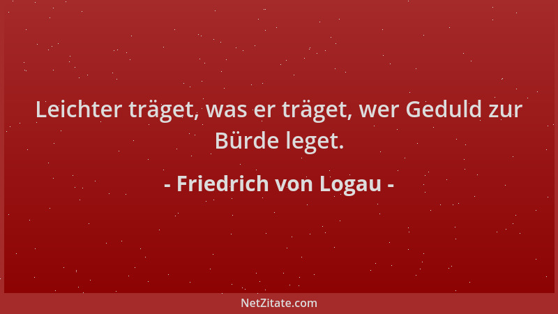 Friedrich von Logau - Leichter träget, was er träget, wer Geduld zur Bürde leget....