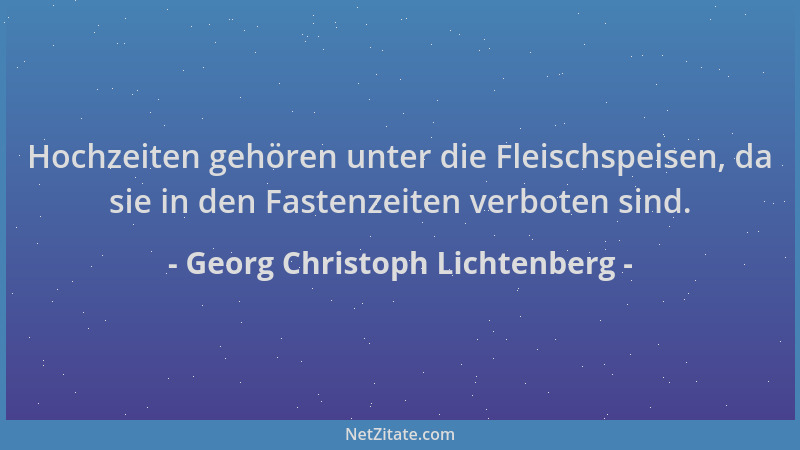 Georg Christoph Lichtenberg - Hochzeiten gehören unter die Fleischspeisen, da sie in den Fastenzeiten verboten sind....