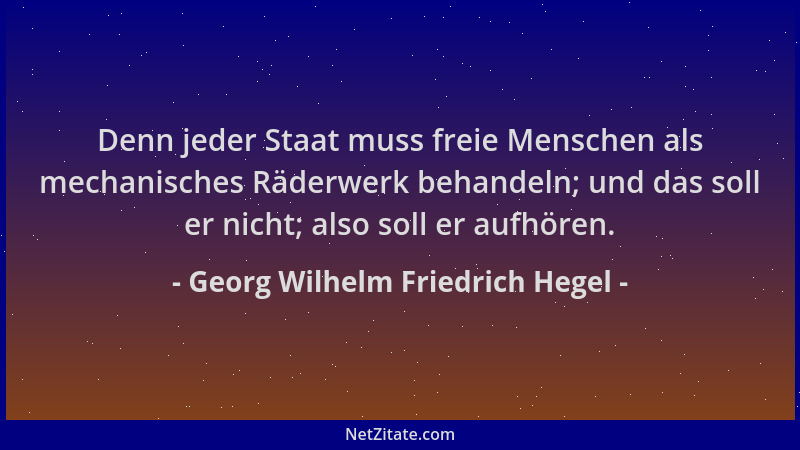 Georg Wilhelm Friedrich Hegel - Denn jeder Staat muss freie Menschen als mechanisches Räderwerk behandeln; und das soll er...