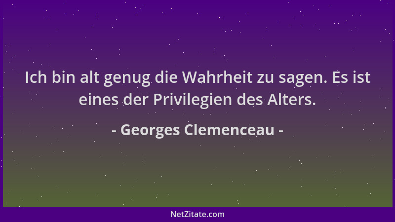 Georges Clemenceau - Ich bin alt genug die Wahrheit zu sagen. Es ist eines der Privilegien des Alters....