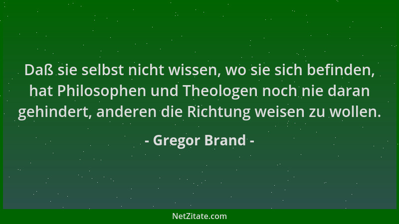 Gregor Brand - Daß sie selbst nicht wissen, wo sie sich befinden, hat Philosophen und Theologen noch nie daran gehindert, a...
