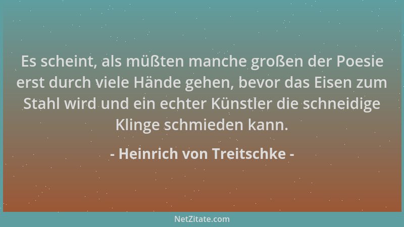 Heinrich von Treitschke - Es scheint, als müßten manche großen der Poesie erst durch viele Hände gehen, bevor das Eisen zum...