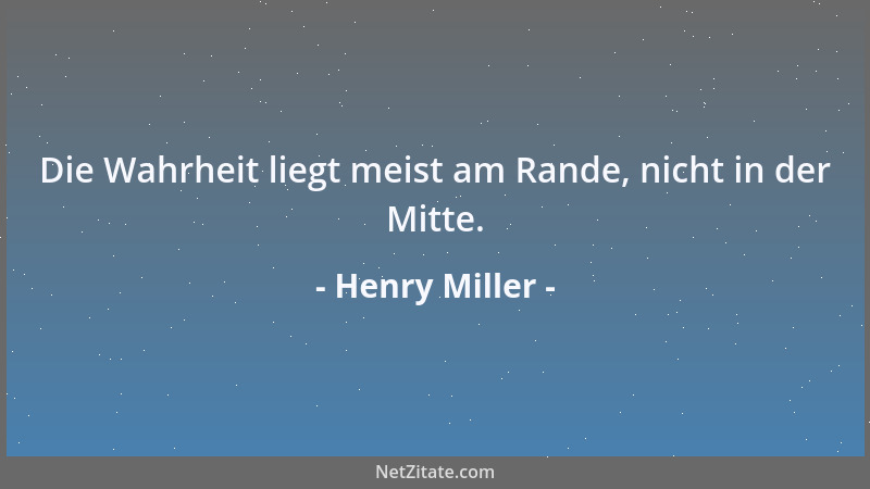 Henry Miller - Die Wahrheit liegt meist am Rande, nicht in der Mitte....