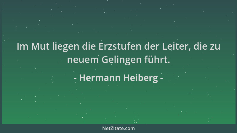 Hermann Heiberg - Im Mut liegen die Erzstufen der Leiter, die zu neuem Gelingen führt....
