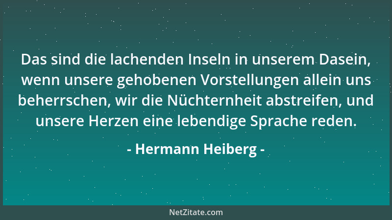 Hermann Heiberg - Das sind die lachenden Inseln in unserem Dasein, wenn unsere gehobenen Vorstellungen allein uns beherrsch...