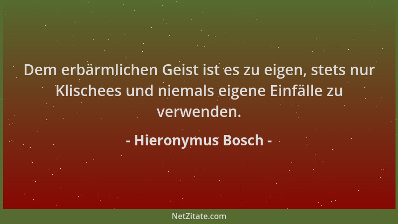 Hieronymus Bosch - Dem erbärmlichen Geist ist es zu eigen, stets nur Klischees und niemals eigene Einfälle zu verwenden....