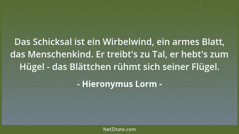 Hieronymus Lorm - Das Schicksal ist ein Wirbelwind, ein armes Blatt, das Menschenkind. Er treibt 's zu Tal, er hebt 's zum Hü...