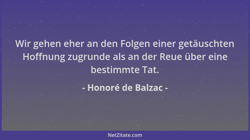 Honoré de Balzac - Wir gehen eher an den Folgen einer getäuschten Hoffnung zugrunde als an der Reue über eine bestimmte Tat...
