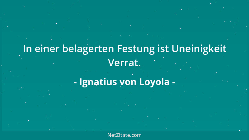 Ignatius von Loyola - In einer belagerten Festung ist Uneinigkeit Verrat....