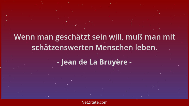 Jean de La Bruyère - Wenn man geschätzt sein will, muß man mit schätzenswerten Menschen leben....