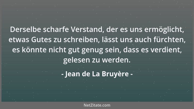 Jean de La Bruyère - Derselbe scharfe Verstand, der es uns ermöglicht, etwas Gutes zu schreiben, lässt uns auch fürchten, e...