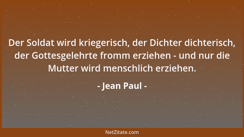 Jean Paul - Der Soldat wird kriegerisch, der Dichter dichterisch, der Gottesgelehrte fromm erziehen - und nur die Mutter wi...