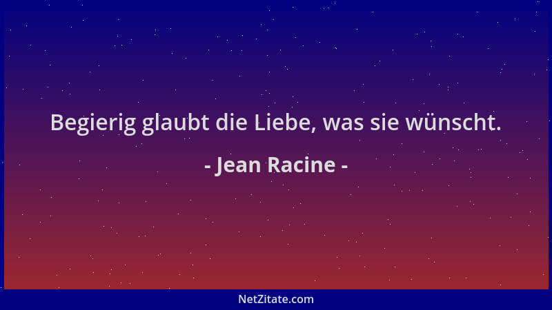 Jean Racine - Begierig glaubt die Liebe, was sie wünscht....