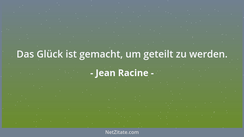 Jean Racine - Das Glück ist gemacht, um geteilt zu werden....