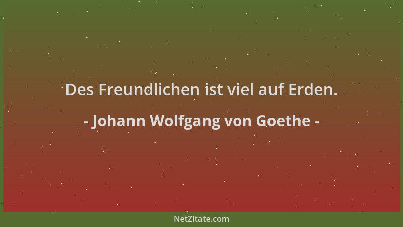 Johann Wolfgang von Goethe - Des Freundlichen ist viel auf Erden....