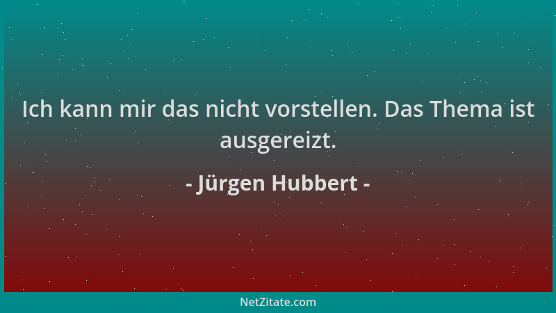 Jürgen Hubbert - Ich kann mir das nicht vorstellen. Das Thema ist ausgereizt....