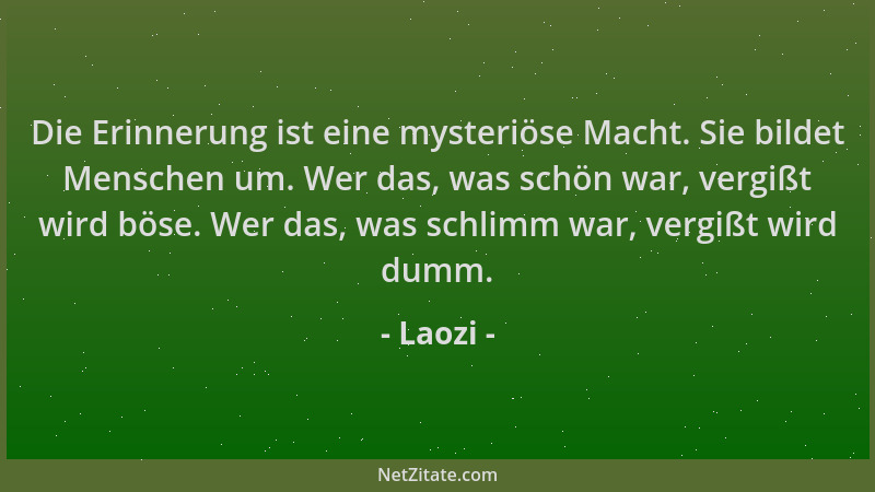 Laozi - Die Erinnerung ist eine mysteriöse Macht. Sie bildet Menschen um. Wer das, was schön war, vergißt wird böse. Wer da...
