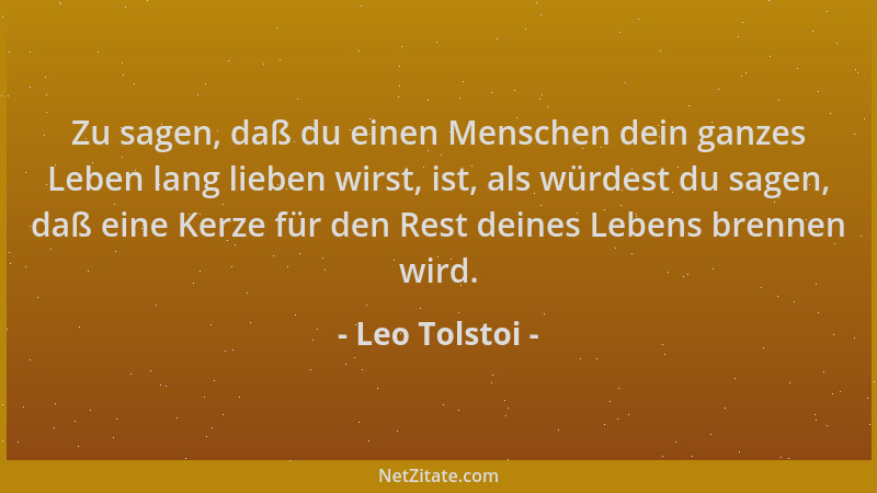 Leo Tolstoi - Zu sagen, daß du einen Menschen dein ganzes Leben lang lieben wirst, ist, als würdest du sagen, daß eine Kerz...