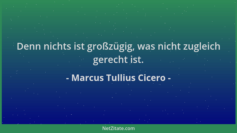Marcus Tullius Cicero - Denn nichts ist großzügig, was nicht zugleich gerecht ist....