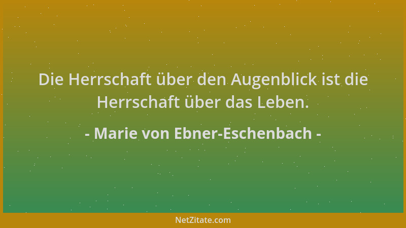 Marie von Ebner-Eschenbach - Die Herrschaft über den Augenblick ist die Herrschaft über das Leben....