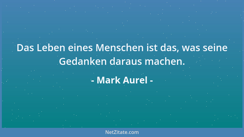 Mark Aurel - Das Leben eines Menschen ist das, was seine Gedanken daraus machen....
